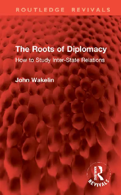 The Roots of Diplomacy: How to Study Inter-State Relations by John Wakelin