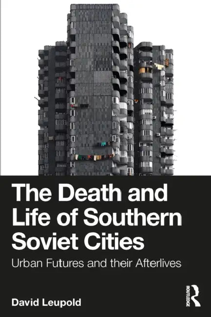 The Death and Life of Southern Soviet Cities: Urban Futures and their Afterlives by David Leupold