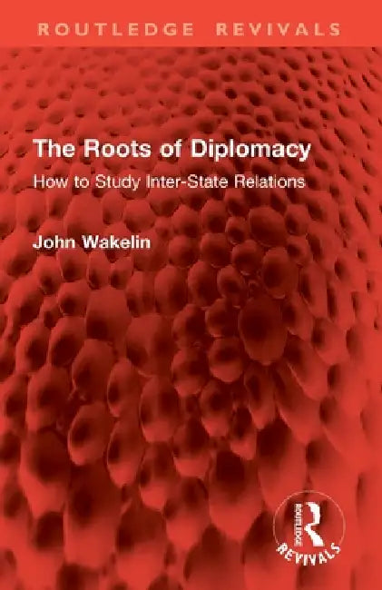 The Roots of Diplomacy: How to Study Inter-State Relations by John Wakelin