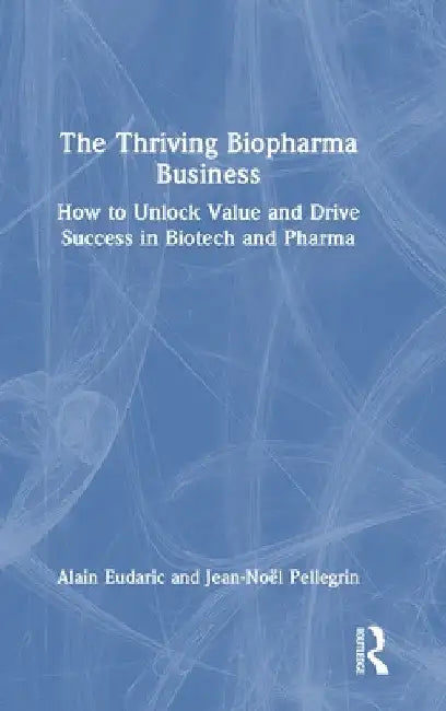 The Thriving Biopharma Business: How to Unlock Value and Drive Success in Biotech and Pharma by Alain Eudaric
