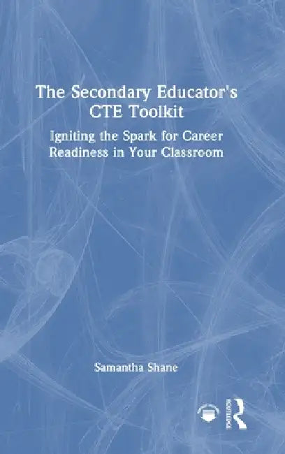The Secondary Educator's CTE Toolkit: Igniting the Spark for Career Readiness in Your Classroom by Samantha Shane