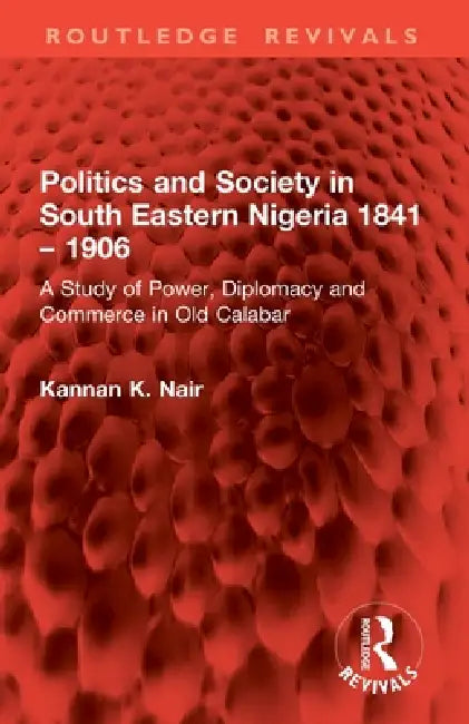 Politics and Society in South Eastern Nigeria 1841 - 1906: A Study of Power, Diplomacy and Commerce in Old Calabar by Kannan K. Nair
