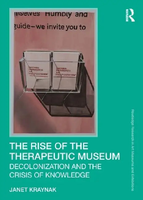 The Rise of the Therapeutic Museum: Decolonization and the Crisis of Knowledge by Janet Kraynak