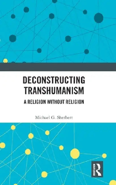 Deconstructing Transhumanism: A Religion Without Religion by Michael G. Sherbert
