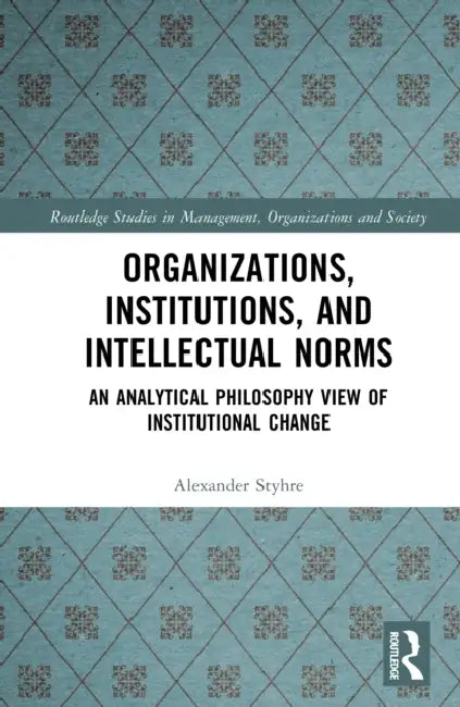 Organizations, Institutions, and Intellectual Norms: An Analytical Philosophy View of Institutional Change by Alexander Styhre