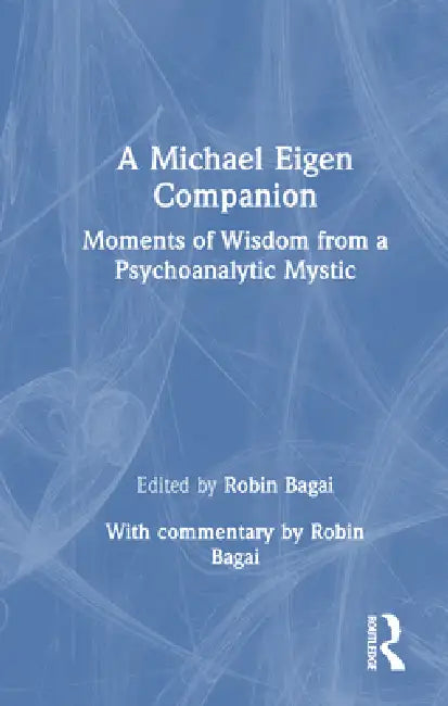 A Michael Eigen Companion: Moments of Wisdom from a Psychoanalytic Mystic by Robin Bagai