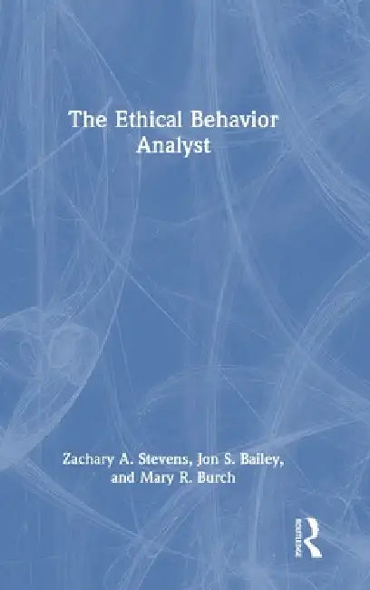 The Ethical Behavior Analyst by Zachary A. Stevens, Jon S. Bailey, Mary R. Burch