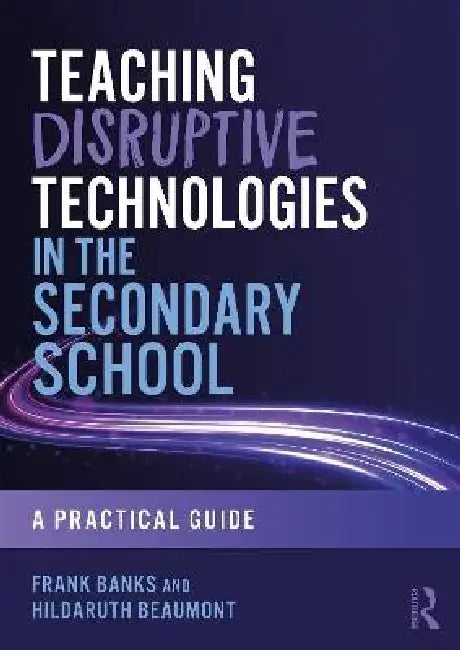 Teaching Disruptive Technologies in the Secondary School: A Practical Guide by Frank Banks, Hildaruth Beaumont