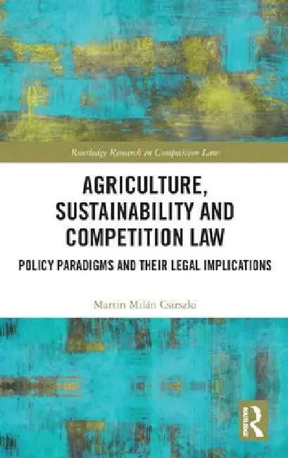 Agriculture, Sustainability and Competition Law: Policy Paradigms and Their Legal Implications by Martin Milán Csirszki