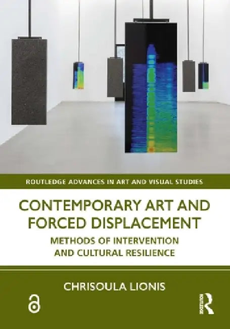 Contemporary Art and Forced Displacement: Methods of Intervention and Cultural Resilience by Chrisoula Lionis