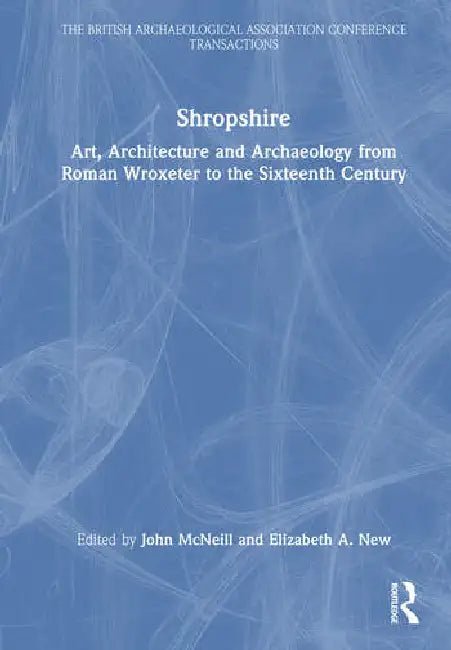 Shropshire: Art, Architecture and Archaeology from Roman Wroxeter to the Sixteenth Century by McNeill John