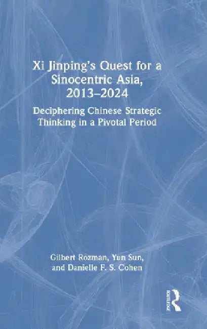 Xi Jinping's Quest for a Sinocentric Asia, 2013-2024: Deciphering Chinese Strategic Thinking in a Pivotal Period by Gilbert Rozman