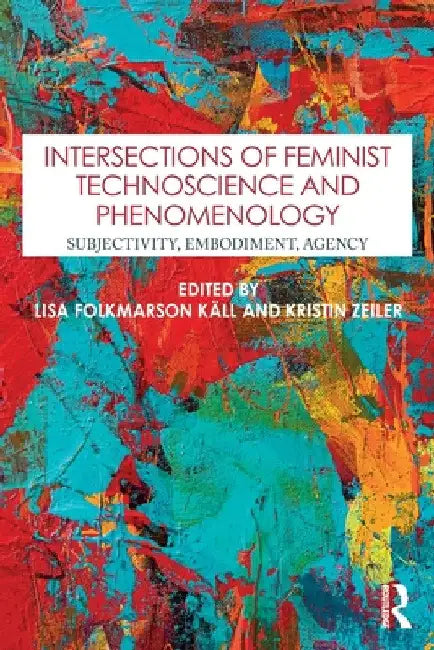 Intersections of Feminist Technoscience and Phenomenology: Subjectivity, Embodiment, Agency by Lisa Folkmarson KÃ¤ll