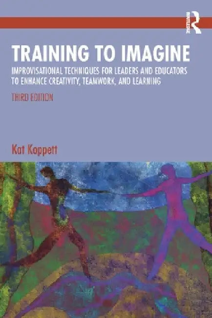 Training to Imagine: Improvisational Techniques for Leaders and Educators to Enhance Creativity, Teamwork, and Learning by Kat Koppett