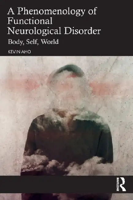 A Phenomenology of Functional Neurological Disorder: Body, Self, World by Kevin Aho
