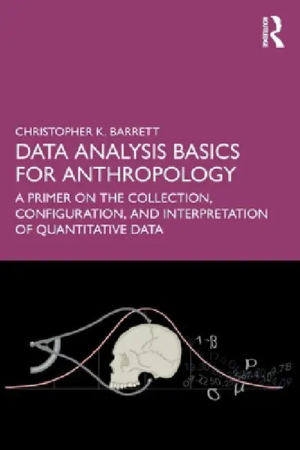 Data Analysis Basics for Anthropology: A Primer on the Collection, Configuration, and Interpretation of Quantitative Data by Christopher K. Barrett