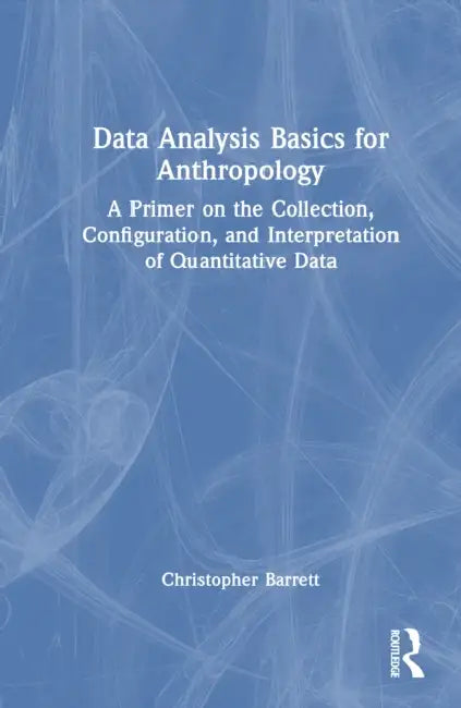 Data Analysis Basics for Anthropology: A Primer on the Collection, Configuration, and Interpretation of Quantitative Data by Christopher K. Barrett