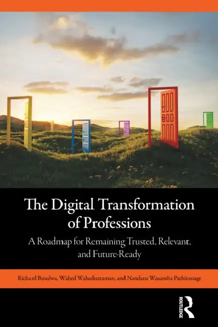 The Digital Transformation of Professions: A Roadmap for Remaining Trusted, Relevant, and Future-Ready by Richard Busulwa, Wahed Waheduzzaman, Nandana Wasantha Pathiranage