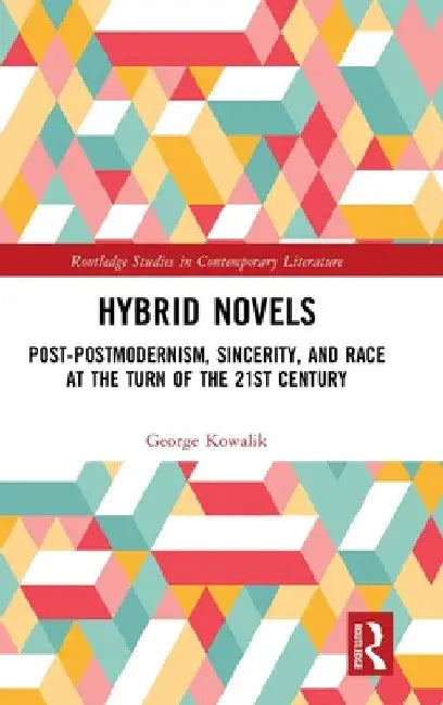 Hybrid Novels: Post-postmodernism, Sincerity, and Race at the Turn of the 21st Century by George Kowalik