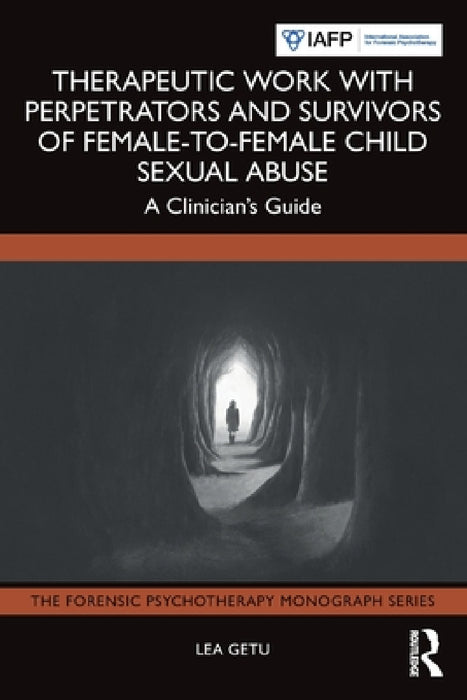 Therapeutic Work with Perpetrators and Survivors of Female-To-Female Child Sexual Abuse: A Clinician's Guide by Lea Getu
