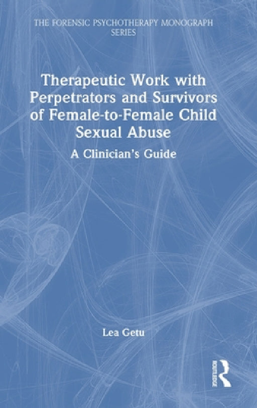 Therapeutic Work with Perpetrators and Survivors of Female-To-Female Child Sexual Abuse: A Clinician's Guide by Lea Getu