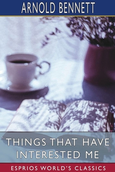 Things That Have Interested Me (Esprios Classics) by Arnold Bennett