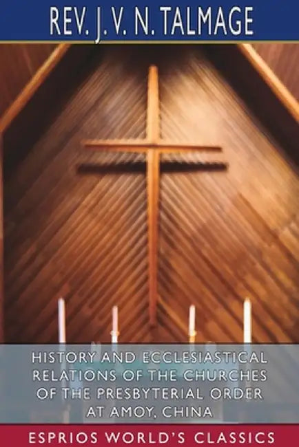 History and Ecclesiastical Relations of the Churches of the Presbyterial Order at Amoy, China (Esprios Classics) by J. V. N. Talmage