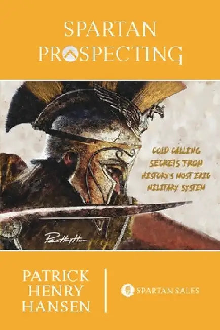 Spartan Prospecting: Cold Calling Secrets from History's Most Epic Military System by Patrick Henry Hansen