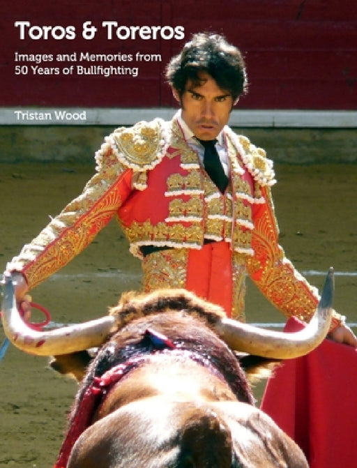 Toros and Toreros: Images and Memories from a Half-Century of Bullfighting by Tristan Wood