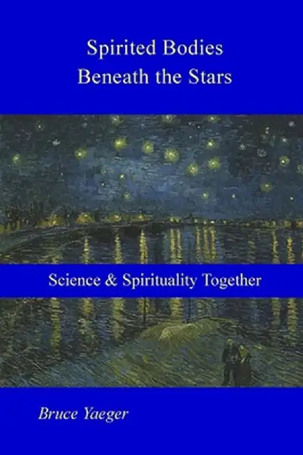 Spirited Bodies Beneath the Stars: Science and Spirituality Together by Bruce Yaeger