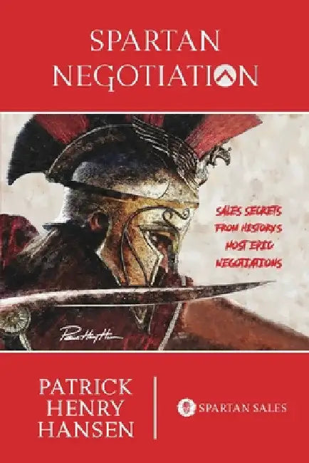 Spartan Negotiation: Sales Secrets from History's Most Epic Negotiations by Patrick Henry Hansen