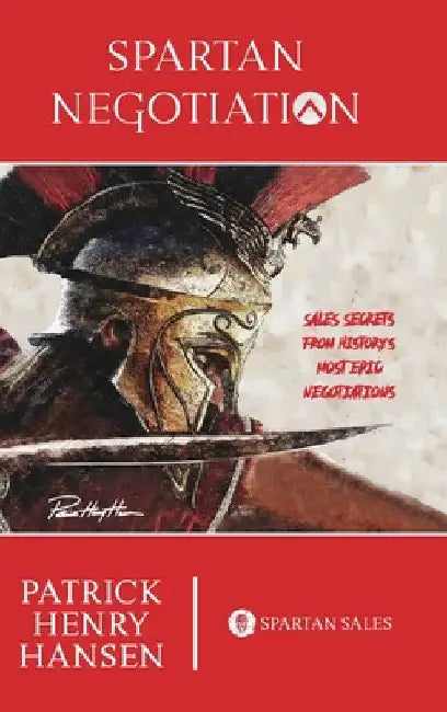 Spartan Negotiation: Sales Secrets from History's Most Epic Negotiations by Patrick Henry Hansen