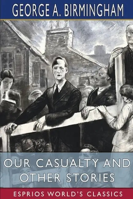 Our Casualty and Other Stories (Esprios Classics) by George A. Birmingham