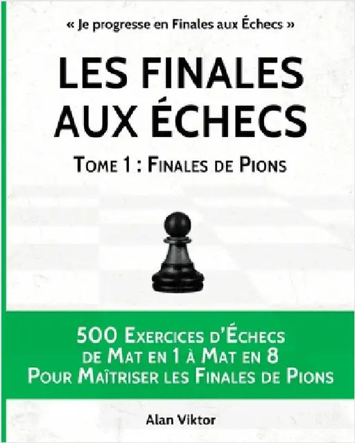 Les Finales aux Échecs, Tome 1: Finales de Pions: 500 Exercices d'Échecs Mat en 1 à Mat en 8 Pour Maîtriser les Finales de Pion by Viktor, Alan