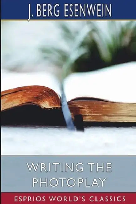 Writing the Photoplay (Esprios Classics) by J. Berg Esenwein