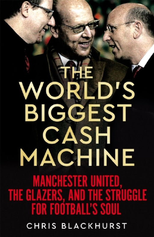The World's Biggest Cash Machine: Manchester United, the Glazers, and the Struggle for Football's Soul by Chris Blackhurst