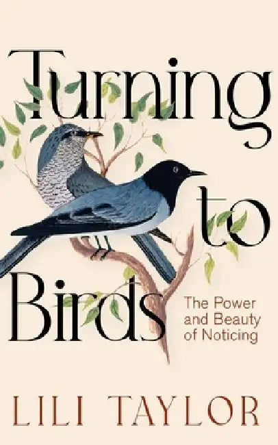 Turning to Birds: The Power and Beauty of Noticing by Lili Taylor