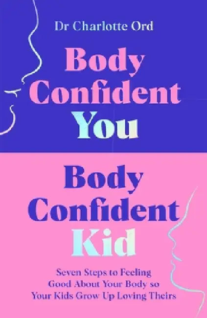 Body Confident You, Body Confident Kid: Seven Steps to Feeling Good About Your Body so Your Kids Grow Up Loving Theirs by Charlotte Ord