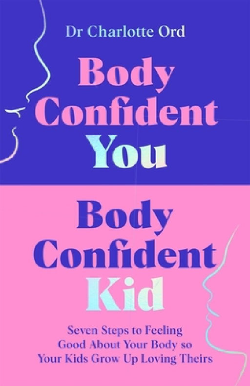 Body Confident You, Body Confident Kid: Seven Steps to Feeling Good About Your Body so Your Kids Grow Up Loving Theirs by Charlotte Ord