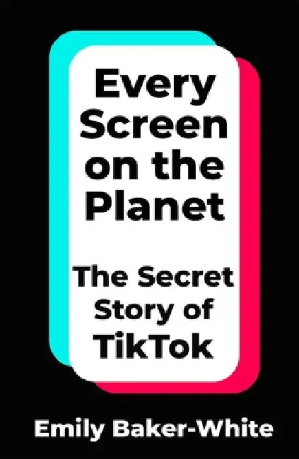 Every Screen on the Planet: The Secret Story of TikTok by Emily Baker-White