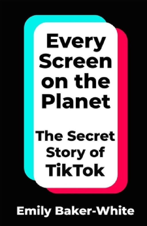 Every Screen on the Planet: The Secret Story of TikTok by Emily Baker-White