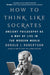 How To Think Like Socrates: Ancient Philosophy as a Way of Life in the Modern World by Donald Robertson