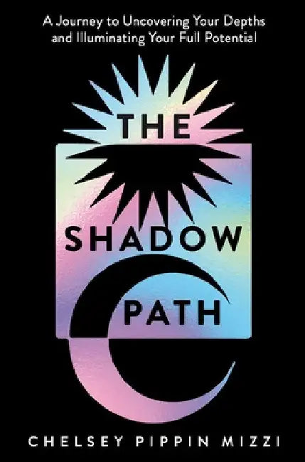 The Shadow Path: A Journey to Uncovering Your Depths and Illuminating Your Full Potential by Chelsey Pippin Mizzi