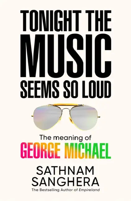 Tonight the Music Seems So Loud: The Meaning of George Michael by Sathnam Sanghera