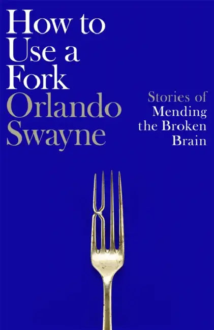 How to Use a Fork: Stories of Mending the Broken Brain by Orlando Swayne