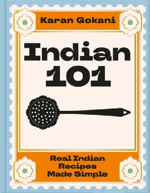 Indian 101: Real Indian Recipes Made Simple by Karan Gokani