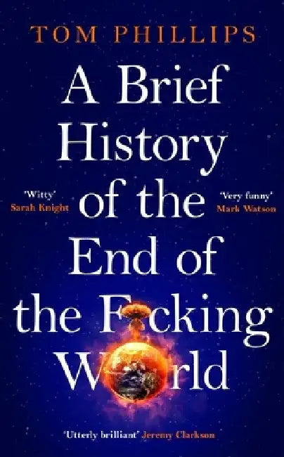 A Brief History of the End of the F*cking World: The Hilarious and Fascinating New Book from the International Bestselling Author of Humans by Tom Phillips