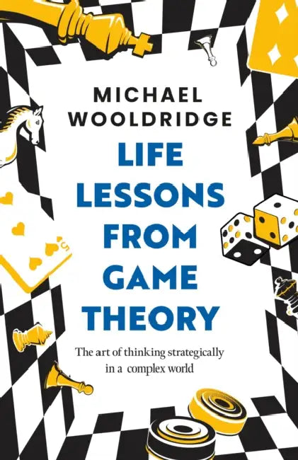 Life Lessons from Game Theory: The Art of Thinking Strategically in a Complex World by Michael Wooldridge