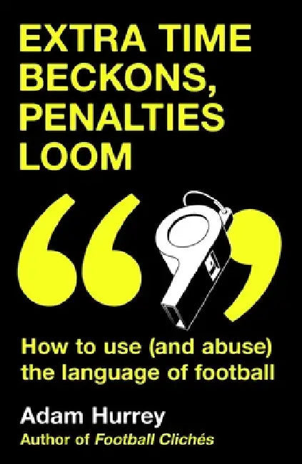Extra Time Beckons, Penalties Loom: How to (and Abuse) the Language of Football by Adam Hurrey