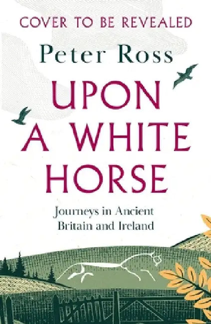 Upon a White Horse: Journeys in Ancient Britain and Ireland by Peter Ross